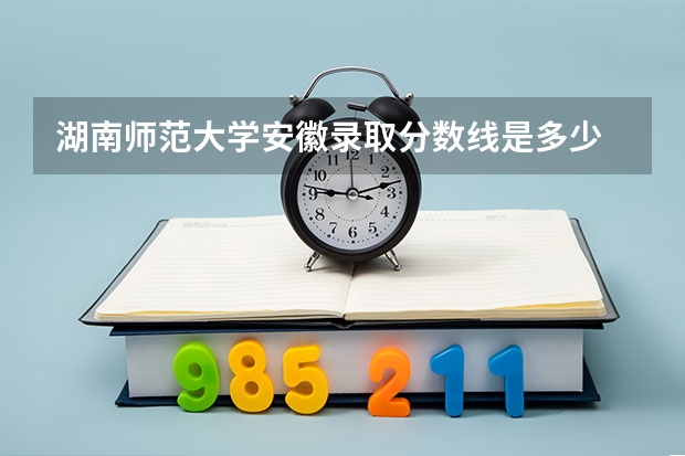 湖南师范大学安徽录取分数线是多少 今年招生人数是多少