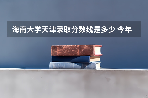 海南大学天津录取分数线是多少 今年招生人数是多少