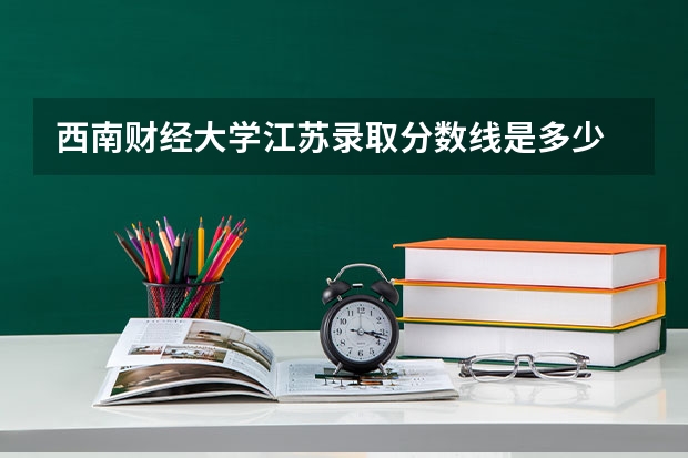 西南财经大学江苏录取分数线是多少 今年招生人数是多少