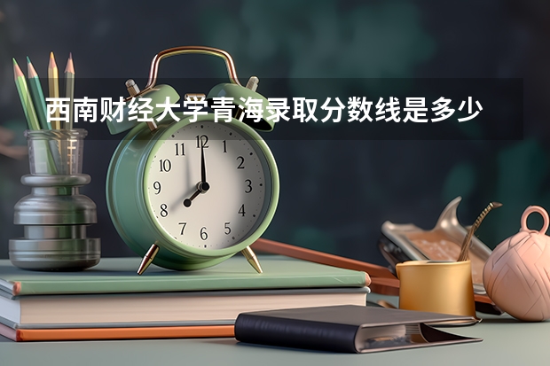 西南财经大学青海录取分数线是多少 今年招生人数是多少