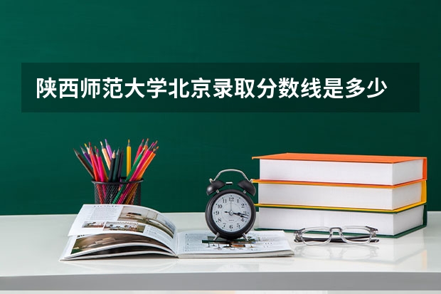 陕西师范大学北京录取分数线是多少 今年招生人数是多少