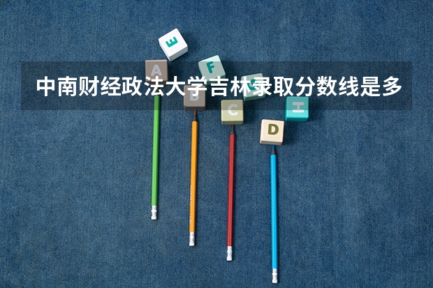 中南财经政法大学吉林录取分数线是多少 今年招生人数是多少
