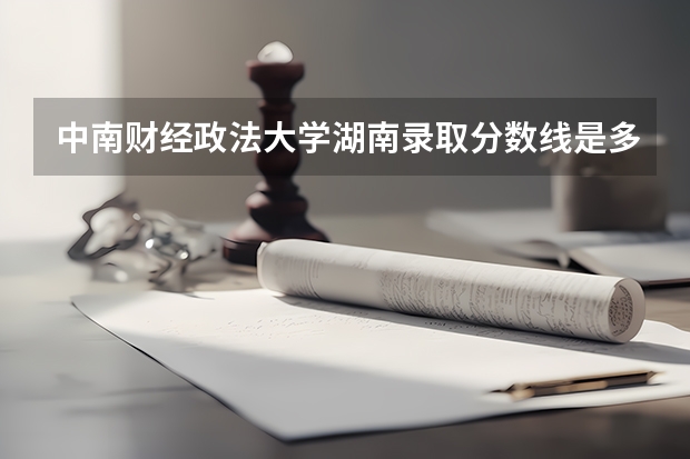 中南财经政法大学湖南录取分数线是多少 今年招生人数是多少