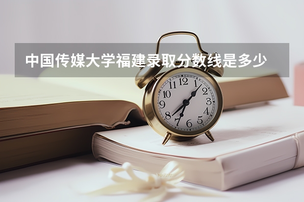 中国传媒大学福建录取分数线是多少 今年招生人数是多少