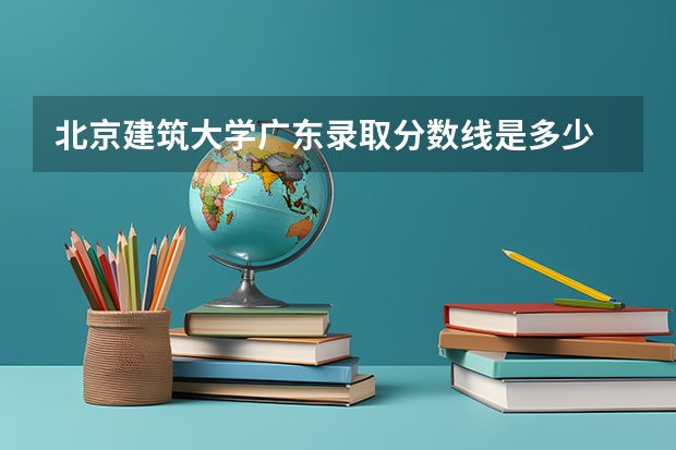 北京建筑大学广东录取分数线是多少 今年招生人数是多少