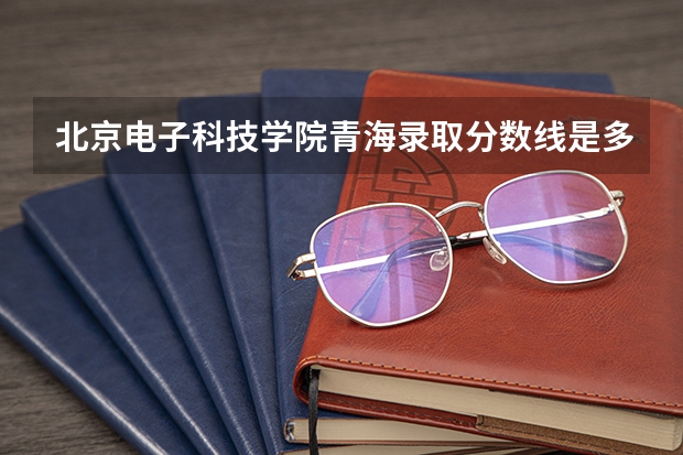 北京电子科技学院青海录取分数线是多少 今年招生人数是多少