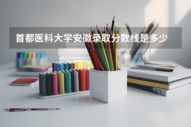 首都医科大学安徽录取分数线是多少 今年招生人数是多少