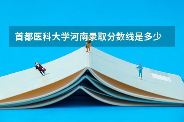 首都医科大学河南录取分数线是多少 今年招生人数是多少