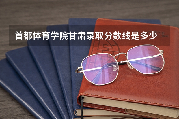 首都体育学院甘肃录取分数线是多少 今年招生人数是多少