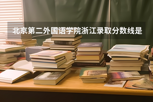 北京第二外国语学院浙江录取分数线是多少 今年招生人数是多少