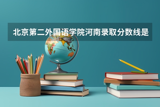 北京第二外国语学院河南录取分数线是多少 今年招生人数是多少