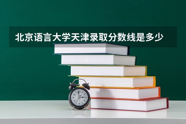北京语言大学天津录取分数线是多少 今年招生人数是多少
