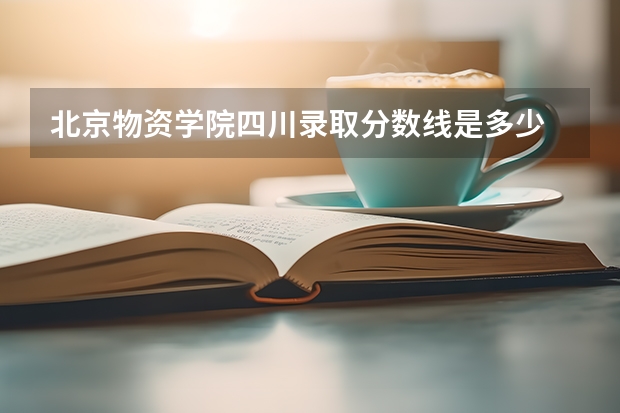 北京物资学院四川录取分数线是多少 今年招生人数是多少