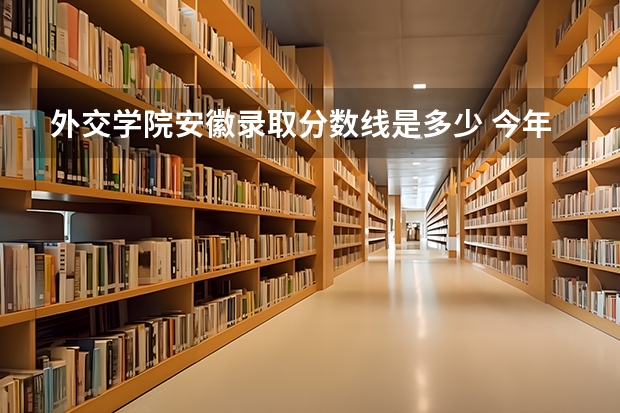 外交学院安徽录取分数线是多少 今年招生人数是多少