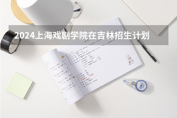 2024上海戏剧学院在吉林招生计划表