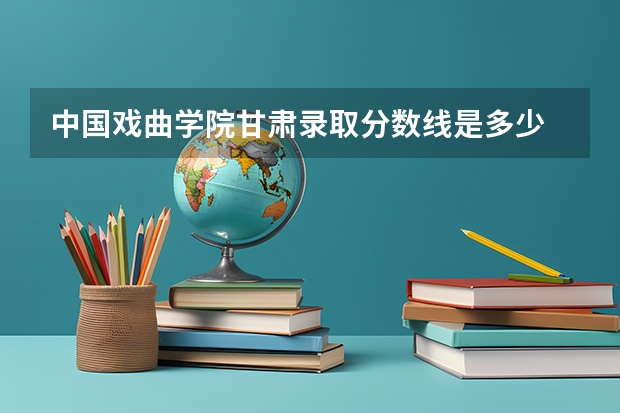 中国戏曲学院甘肃录取分数线是多少 今年招生人数是多少