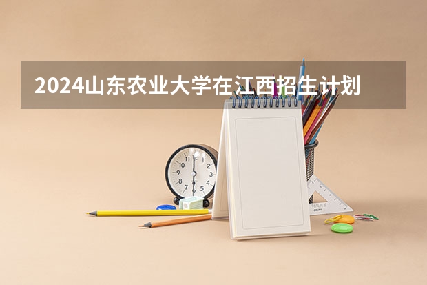 2024山东农业大学在江西招生计划表