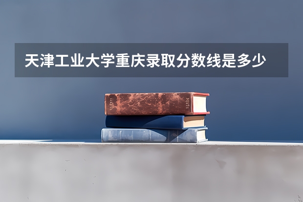 天津工业大学重庆录取分数线是多少 今年招生人数是多少