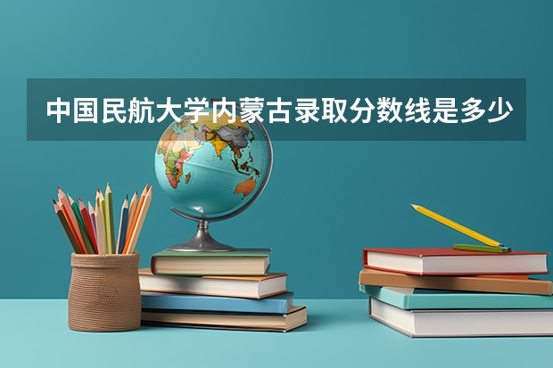 中国民航大学内蒙古录取分数线是多少 今年招生人数是多少