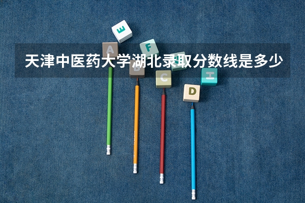 天津中医药大学湖北录取分数线是多少 今年招生人数是多少