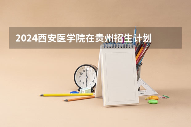2024西安医学院在贵州招生计划