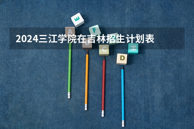 2024三江学院在吉林招生计划表
