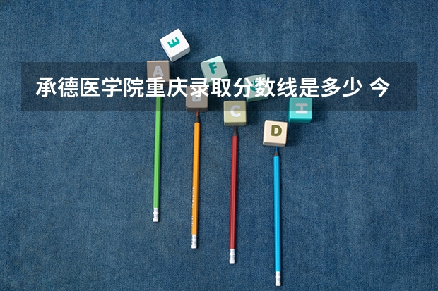 承德医学院重庆录取分数线是多少 今年招生人数是多少