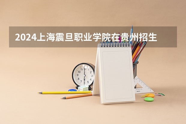 2024上海震旦职业学院在贵州招生计划