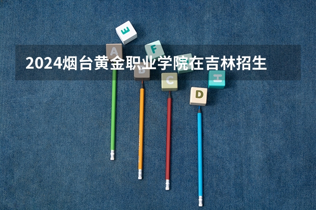 2024烟台黄金职业学院在吉林招生计划表