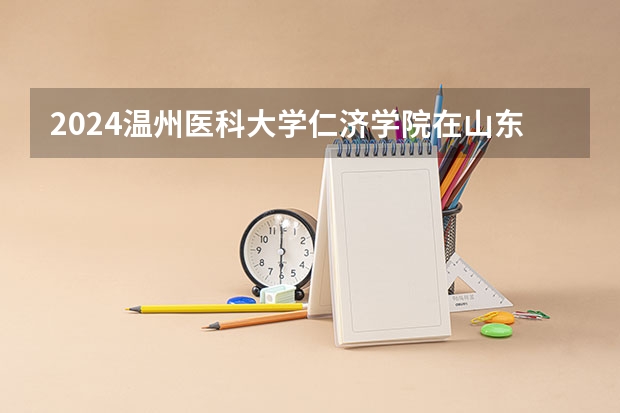 2024温州医科大学仁济学院在山东招生计划表