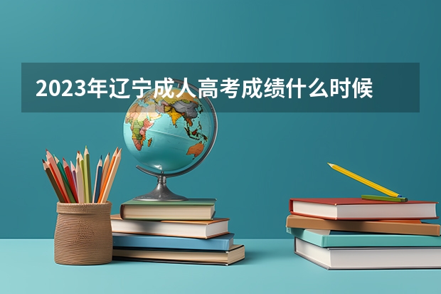 2023年辽宁成人高考成绩什么时候公布？
