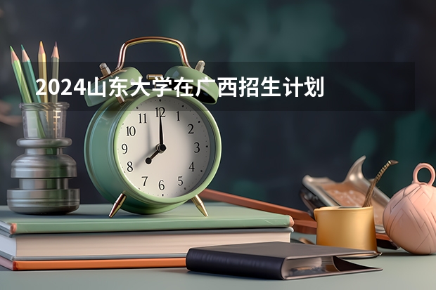 2024山东大学在广西招生计划