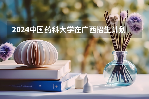 2024中国药科大学在广西招生计划