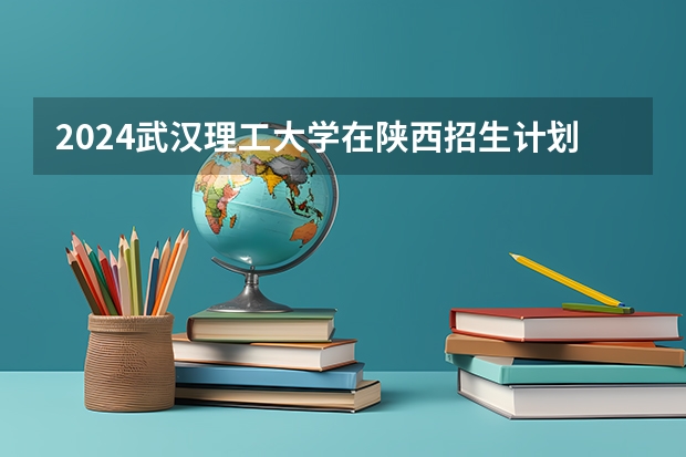 2024武汉理工大学在陕西招生计划
