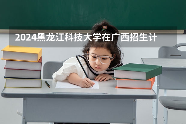 2024黑龙江科技大学在广西招生计划