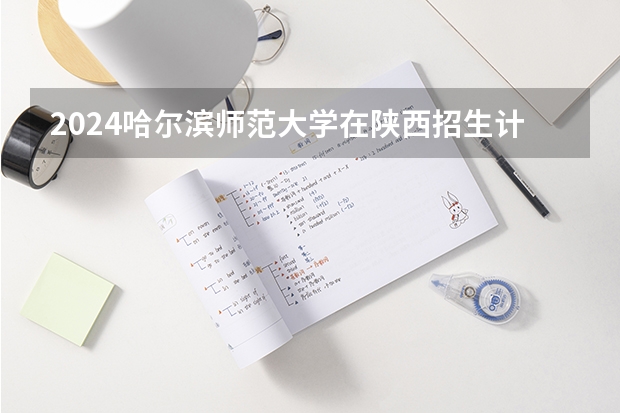 2024哈尔滨师范大学在陕西招生计划