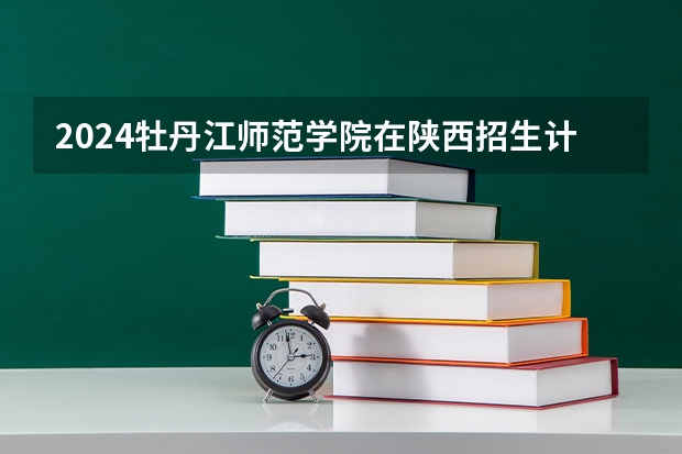 2024牡丹江师范学院在陕西招生计划