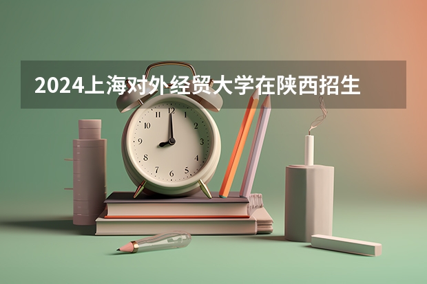 2024上海对外经贸大学在陕西招生计划