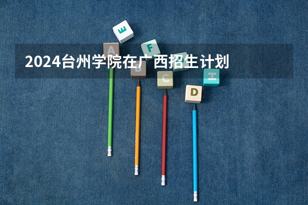 2024台州学院在广西招生计划