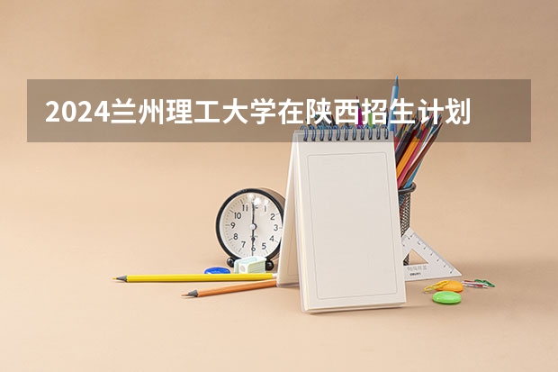 2024兰州理工大学在陕西招生计划