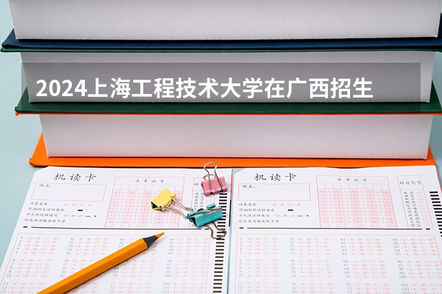 2024上海工程技术大学在广西招生计划