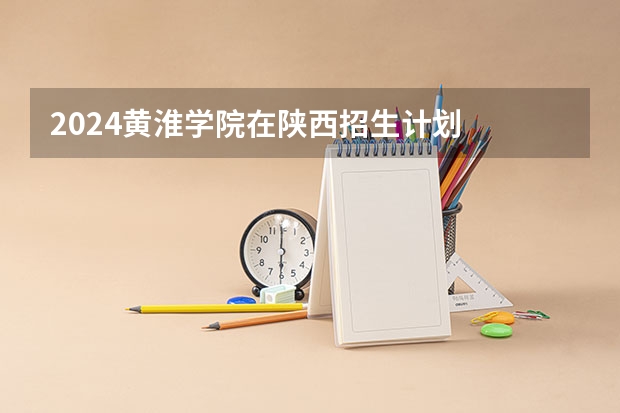 2024黄淮学院在陕西招生计划