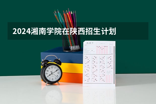 2024湘南学院在陕西招生计划