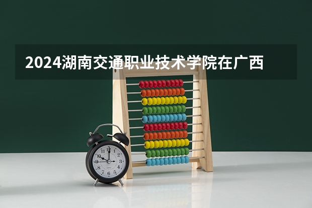 2024湖南交通职业技术学院在广西招生计划