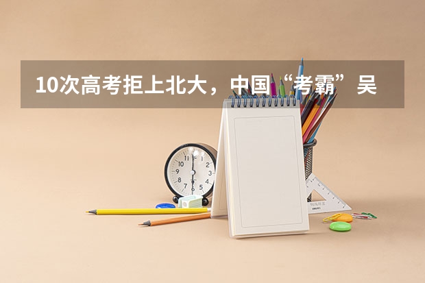 10次高考拒上北大,中国“考霸”吴善柳,考上清华,后来怎样? 柳州三校生报高考