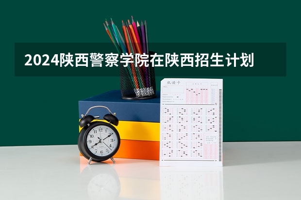 2024陕西警察学院在陕西招生计划