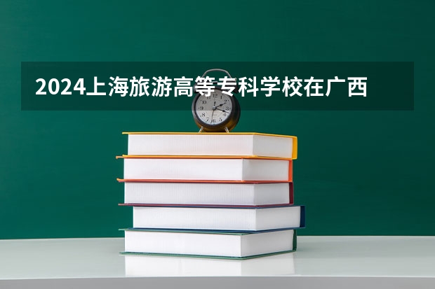 2024上海旅游高等专科学校在广西招生计划