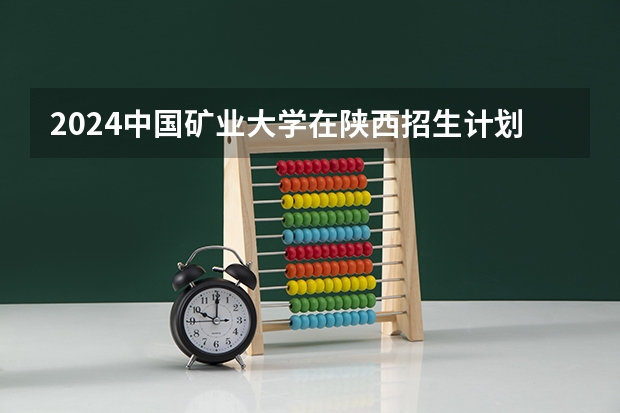 2024中国矿业大学在陕西招生计划