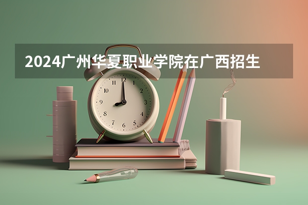2024广州华夏职业学院在广西招生计划