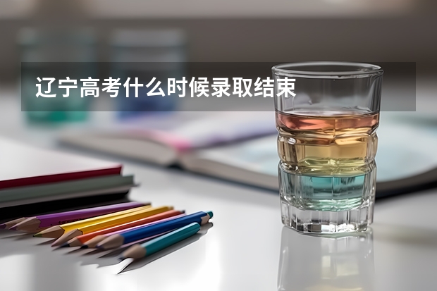 辽宁高考什么时候录取结束